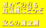 初めての方も お気軽にどうぞ  安心の前金制